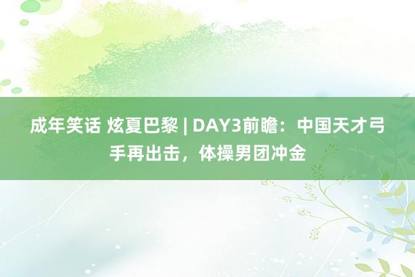 成年笑话 炫夏巴黎 | DAY3前瞻：中国天才弓手再出击，体操男团冲金