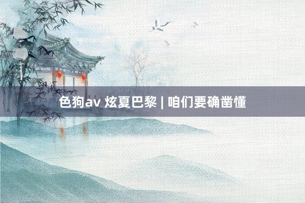 色狗av 炫夏巴黎 | 咱们要确凿懂