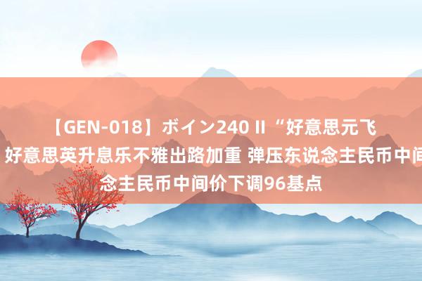 【GEN-018】ボイン240 II “好意思元飞鹰”笑傲群雄！好意思英升息乐不雅出路加重 弹压东说念主民币中间价下调96基点