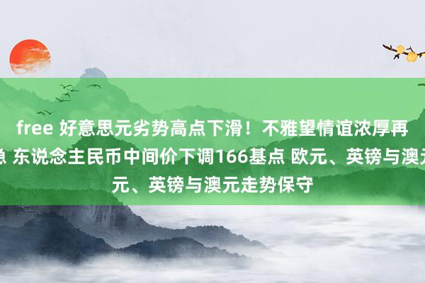 free 好意思元劣势高点下滑！不雅望情谊浓厚再增恒大危急 东说念主民币中间价下调166基点 欧元、英镑与澳元走势保守