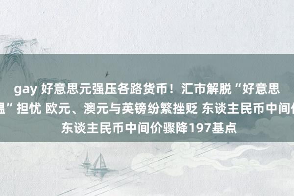 gay 好意思元强压各路货币！汇市解脱“好意思国经济大幅降温”担忧 欧元、澳元与英镑纷繁挫贬 东谈主民币中间价骤降197基点