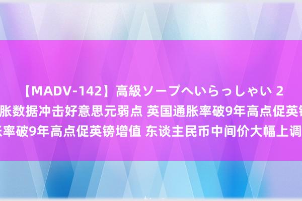 【MADV-142】高級ソープへいらっしゃい 25 汇市不闲静！好意思通胀数据冲击好意思元弱点 英国通胀率破9年高点促英镑增值 东谈主民币中间价大幅上调162基点