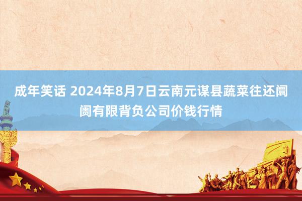 成年笑话 2024年8月7日云南元谋县蔬菜往还阛阓有限背负公司价钱行情
