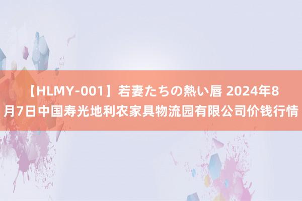 【HLMY-001】若妻たちの熱い唇 2024年8月7日中国寿光地利农家具物流园有限公司价钱行情