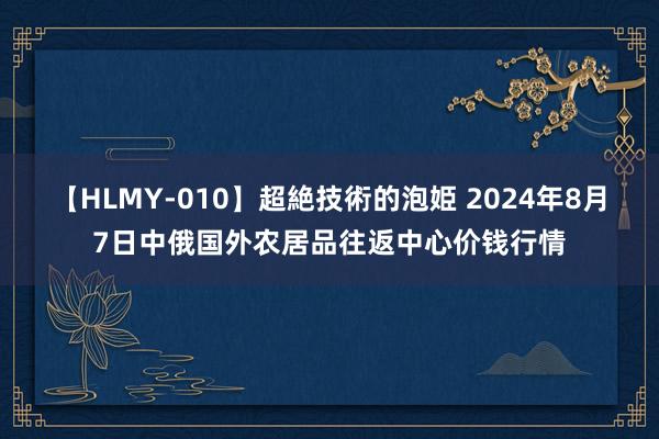 【HLMY-010】超絶技術的泡姫 2024年8月7日中俄国外农居品往返中心价钱行情