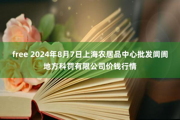 free 2024年8月7日上海农居品中心批发阛阓地方科罚有限公司价钱行情
