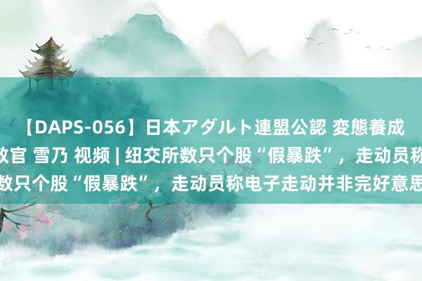 【DAPS-056】日本アダルト連盟公認 変態養成教育センター S的主任教官 雪乃 视频 | 纽交所数只个股“假暴跌”，走动员称电子走动并非完好意思