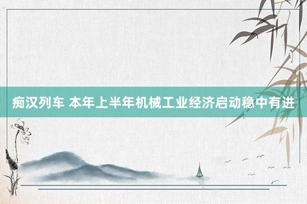 痴汉列车 本年上半年机械工业经济启动稳中有进