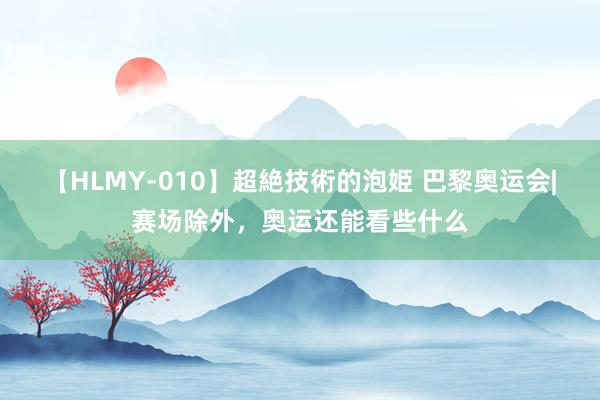 【HLMY-010】超絶技術的泡姫 巴黎奥运会|赛场除外，奥运还能看些什么