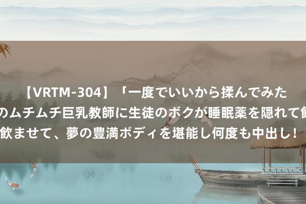 【VRTM-304】「一度でいいから揉んでみたい！」はち切れんばかりのムチムチ巨乳教師に生徒のボクが睡眠薬を隠れて飲ませて、夢の豊満ボディを堪能し何度も中出し！ 3 董军会见越南国防部长