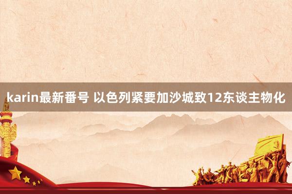 karin最新番号 以色列紧要加沙城致12东谈主物化