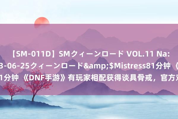 【SM-011D】SMクィーンロード VOL.11 Na:Na</a>2013-06-25クィーンロード&$Mistress81分钟 《DNF手游》有玩家相配获得谈具骨戒，官方对16个账号封禁十年