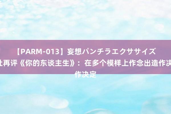 【PARM-013】妄想パンチラエクササイズ P社再评《你的东谈主生》：在多个模样上作念出造作决定