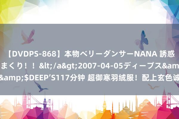 【DVDPS-868】本物ベリーダンサーNANA 誘惑の腰使いで潮吹きまくり！！</a>2007-04-05ディープス&$DEEP’S117分钟 超御寒羽绒服！配上玄色诚恳套装也太绝了吧！