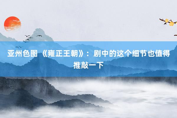亚州色图 《雍正王朝》：剧中的这个细节也值得推敲一下