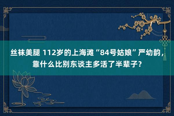 丝袜美腿 112岁的上海滩“84号姑娘”严幼韵，靠什么比别东谈主多活了半辈子？