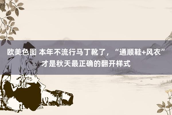 欧美色图 本年不流行马丁靴了，“通顺鞋+风衣”才是秋天最正确的翻开样式