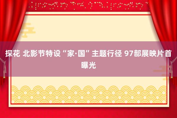探花 北影节特设“家·国”主题行径 97部展映片首曝光