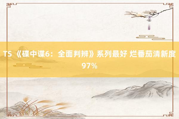 TS 《碟中谍6：全面判辨》系列最好 烂番茄清新度97%