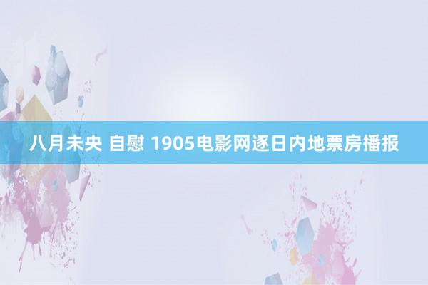 八月未央 自慰 1905电影网逐日内地票房播报