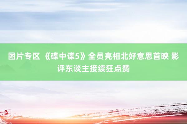 图片专区 《碟中谍5》全员亮相北好意思首映 影评东谈主接续狂点赞