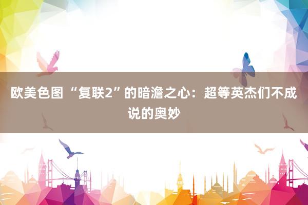 欧美色图 “复联2”的暗澹之心：超等英杰们不成说的奥妙