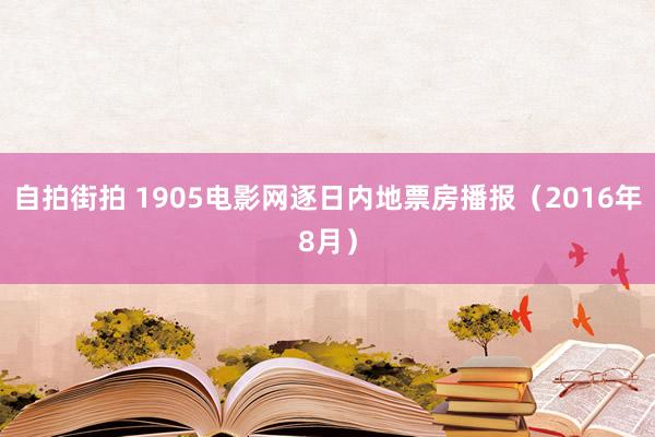 自拍街拍 1905电影网逐日内地票房播报(2016年8月)