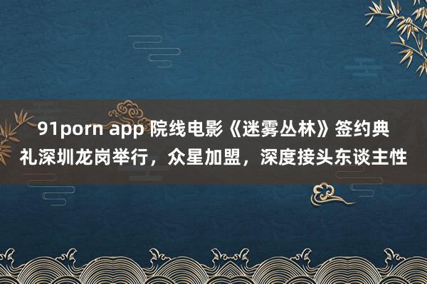 91porn app 院线电影《迷雾丛林》签约典礼深圳龙岗举行，众星加盟，深度接头东谈主性