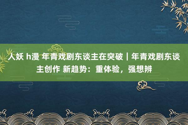 人妖 h漫 年青戏剧东谈主在突破｜年青戏剧东谈主创作 新趋势：重体验，强想辨