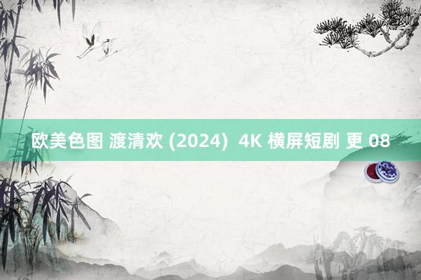 欧美色图 渡清欢 (2024)  4K 横屏短剧 更 08