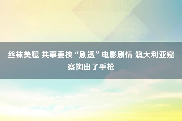丝袜美腿 共事要挟“剧透”电影剧情 澳大利亚窥察掏出了手枪