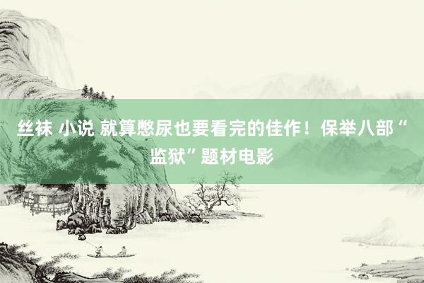 丝袜 小说 就算憋尿也要看完的佳作！保举八部“监狱”题材电影