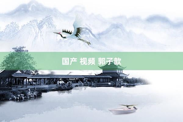 国产 视频 郭子歆