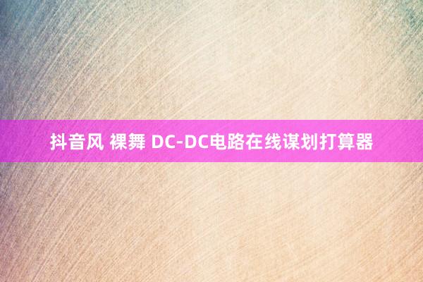抖音风 裸舞 DC-DC电路在线谋划打算器