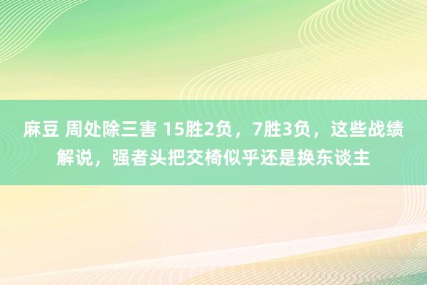 麻豆 周处除三害 15胜2负，7胜3负，这些战绩解说，强者头把交椅似乎还是换东谈主