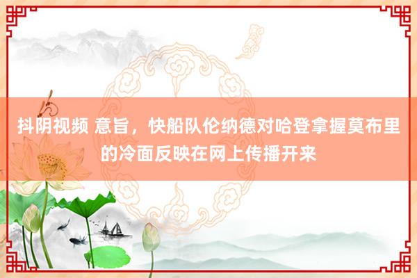 抖阴视频 意旨，快船队伦纳德对哈登拿握莫布里的冷面反映在网上传播开来
