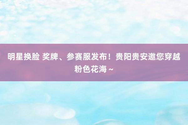 明星换脸 奖牌、参赛服发布！贵阳贵安邀您穿越粉色花海～