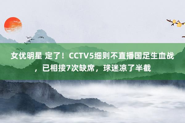 女优明星 定了！CCTV5细则不直播国足生血战，已相接7次缺席，球迷凉了半截