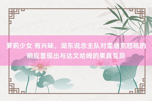 萝莉少女 有兴味，湖东说念主队对雷迪克怒吼的响应显现出与达文哈姆的果真互异