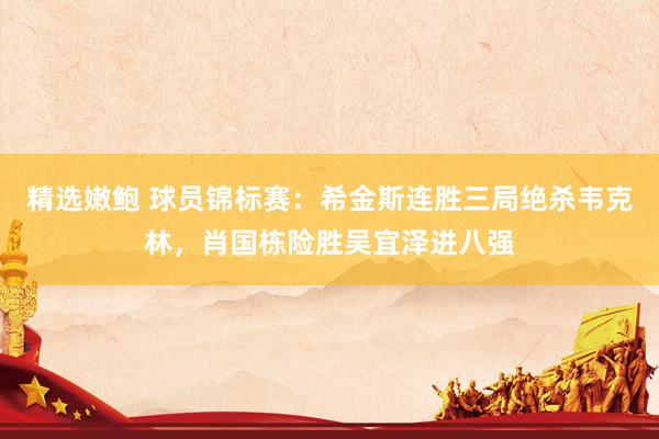 精选嫩鲍 球员锦标赛：希金斯连胜三局绝杀韦克林，肖国栋险胜吴宜泽进八强