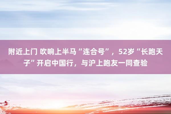 附近上门 吹响上半马“连合号”，52岁“长跑天子”开启中国行，与沪上跑友一同查验