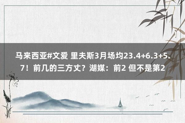 马来西亚#文爱 里夫斯3月场均23.4+6.3+5.7！前几的三方丈？湖媒：前2 但不是第2