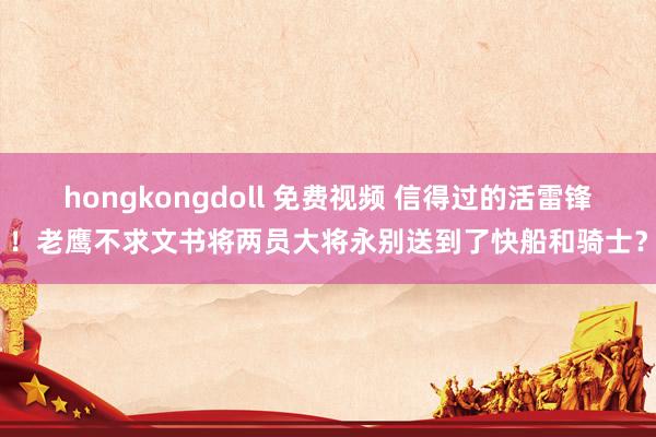 hongkongdoll 免费视频 信得过的活雷锋！老鹰不求文书将两员大将永别送到了快船和骑士？