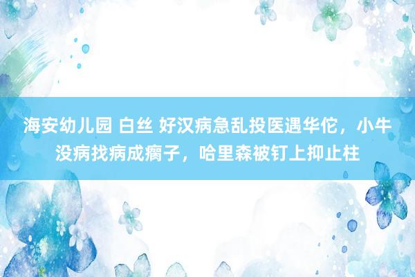 海安幼儿园 白丝 好汉病急乱投医遇华佗，小牛没病找病成瘸子，哈里森被钉上抑止柱