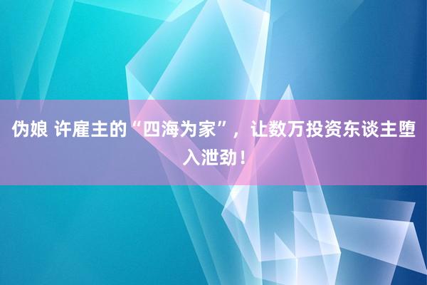 伪娘 许雇主的“四海为家”，让数万投资东谈主堕入泄劲！