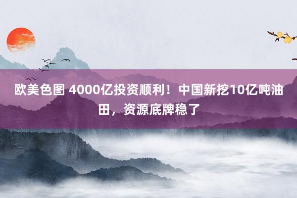 欧美色图 4000亿投资顺利！中国新挖10亿吨油田，资源底牌稳了