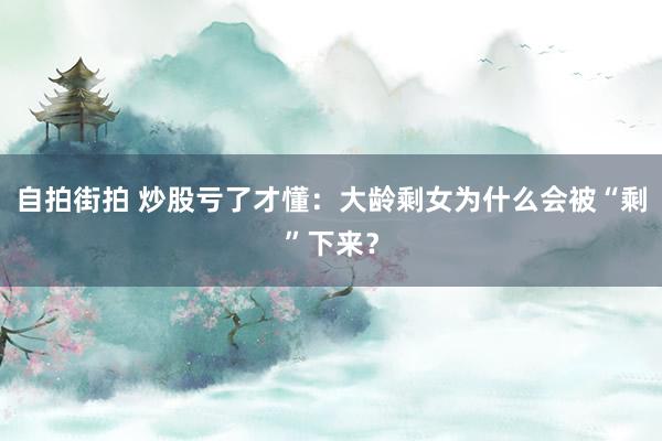 自拍街拍 炒股亏了才懂：大龄剩女为什么会被“剩”下来？