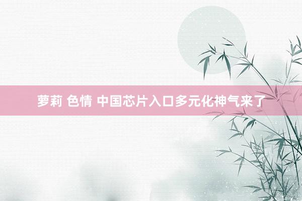 萝莉 色情 中国芯片入口多元化神气来了