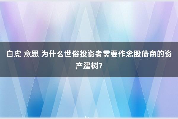 白虎 意思 为什么世俗投资者需要作念股债商的资产建树？