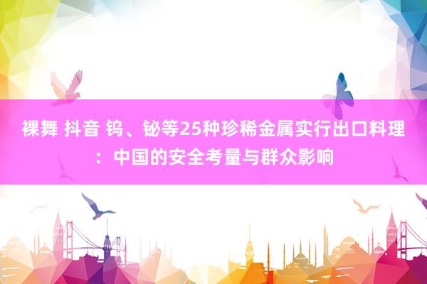 裸舞 抖音 钨、铋等25种珍稀金属实行出口料理：中国的安全考量与群众影响